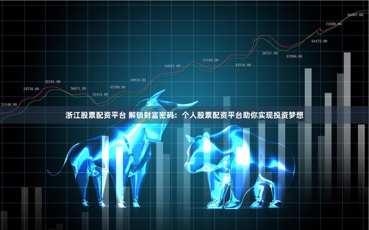 浙江股票配资平台 解锁财富密码：个人股票配资平台助你实现投资梦想