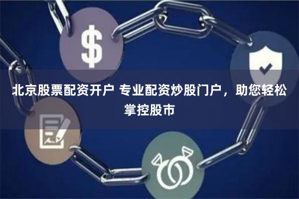 北京股票配资开户 专业配资炒股门户，助您轻松掌控股市