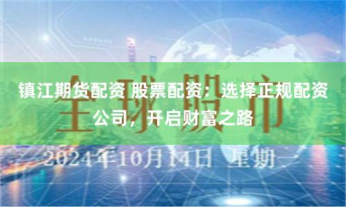 镇江期货配资 股票配资：选择正规配资公司，开启财富之路