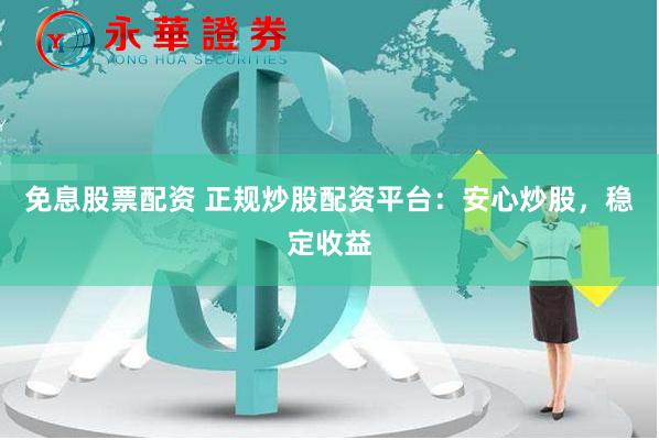 免息股票配资 正规炒股配资平台：安心炒股，稳定收益