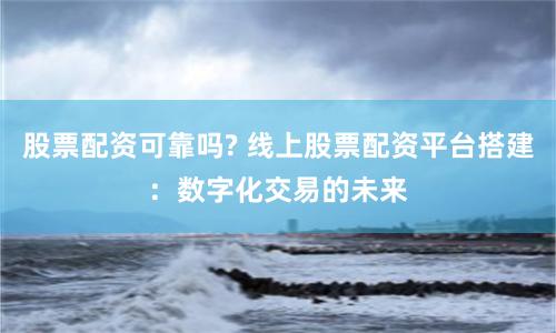 股票配资可靠吗? 线上股票配资平台搭建：数字化交易的未来