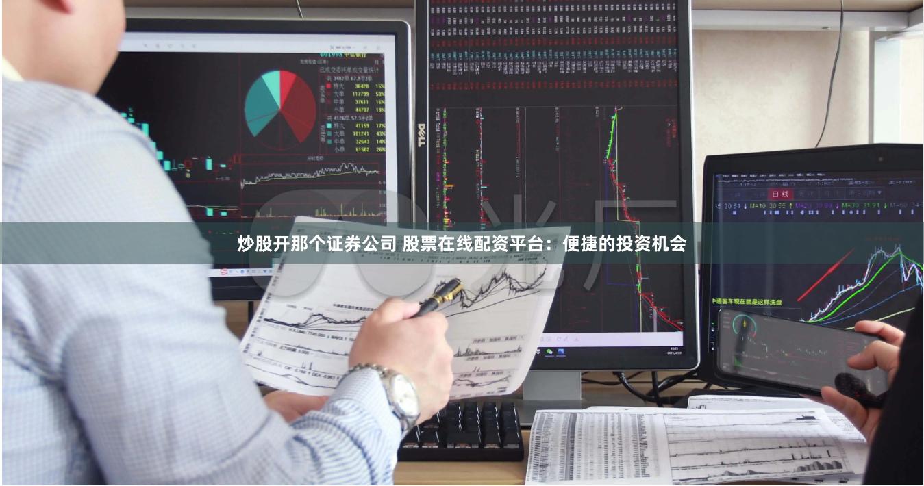 炒股开那个证券公司 股票在线配资平台：便捷的投资机会