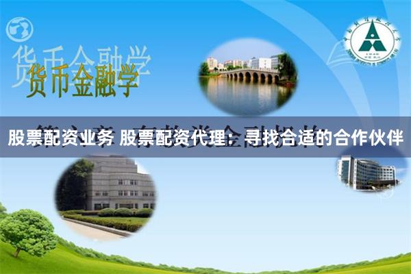 股票配资业务 股票配资代理：寻找合适的合作伙伴