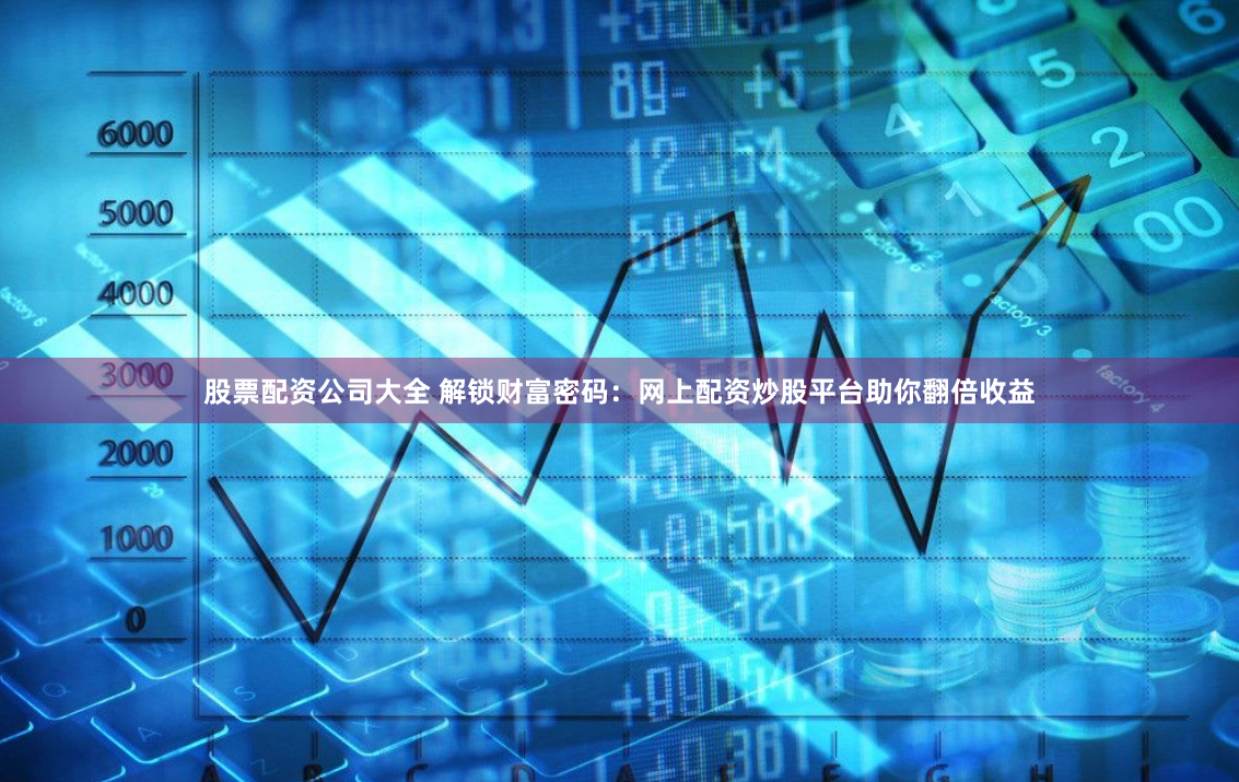股票配资公司大全 解锁财富密码：网上配资炒股平台助你翻倍收益