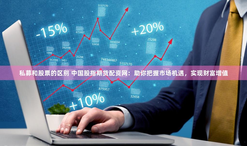 私募和股票的区别 中国股指期货配资网：助你把握市场机遇，实现财富增值