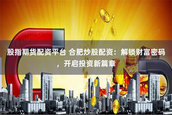 股指期货配资平台 合肥炒股配资：解锁财富密码，开启投资新篇章