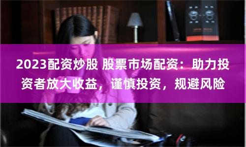2023配资炒股 股票市场配资：助力投资者放大收益，谨慎投资，规避风险
