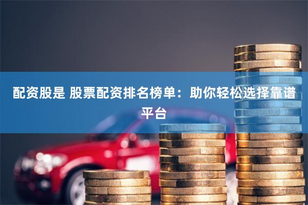 配资股是 股票配资排名榜单：助你轻松选择靠谱平台