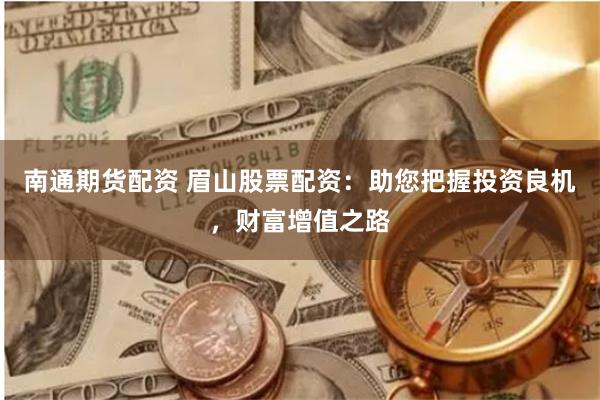 南通期货配资 眉山股票配资：助您把握投资良机，财富增值之路