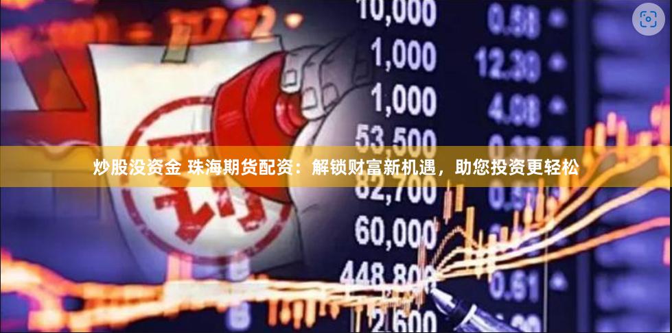 炒股没资金 珠海期货配资：解锁财富新机遇，助您投资更轻松