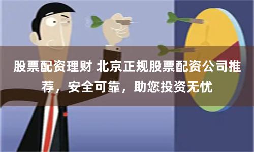 股票配资理财 北京正规股票配资公司推荐，安全可靠，助您投资无忧