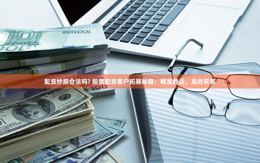 配资炒股合法吗? 股票配资客户拓展秘籍：精准触达，高效获客