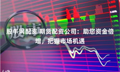 股牛网配资 期货配资公司：助您资金倍增，把握市场机遇