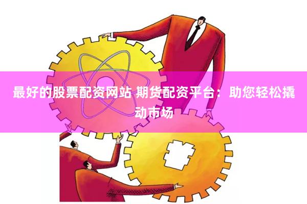 最好的股票配资网站 期货配资平台：助您轻松撬动市场