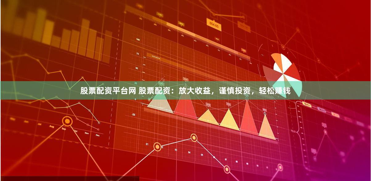 股票配资平台网 股票配资：放大收益，谨慎投资，轻松赚钱