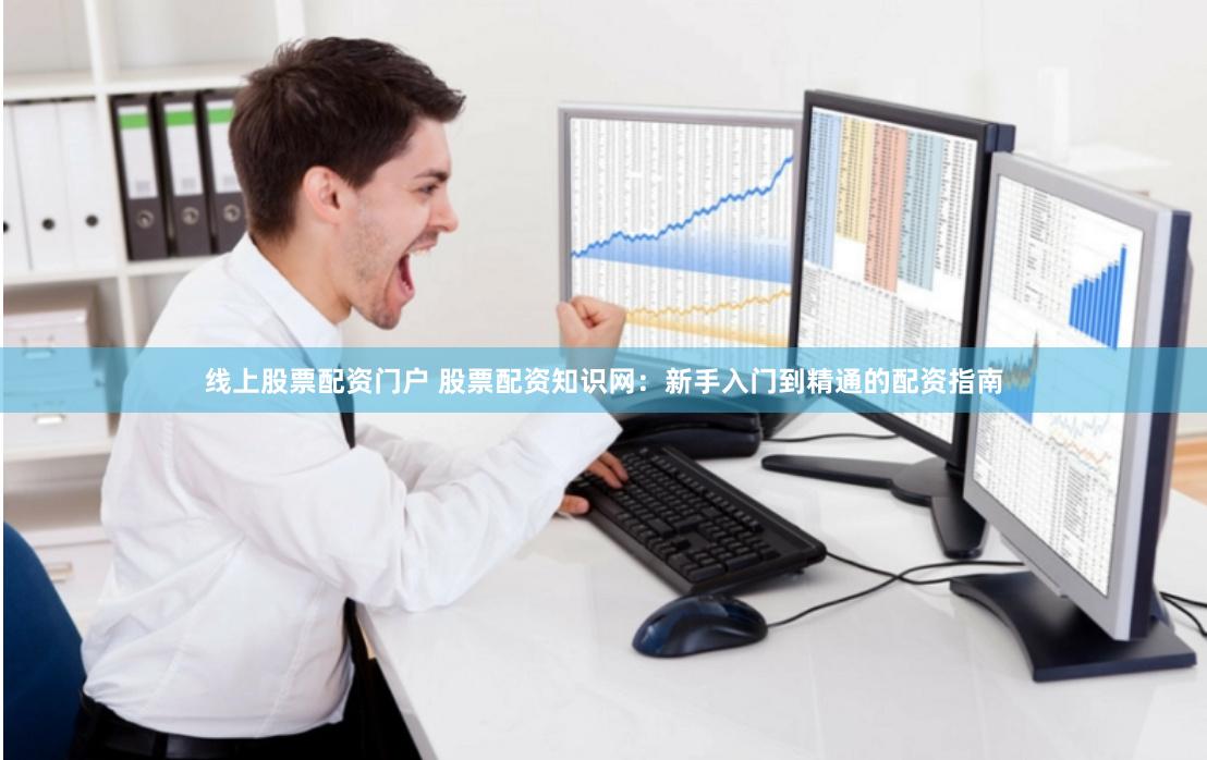 线上股票配资门户 股票配资知识网：新手入门到精通的配资指南