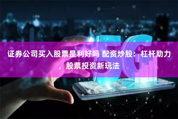 证券公司买入股票是利好吗 配资炒股：杠杆助力，股票投资新玩法