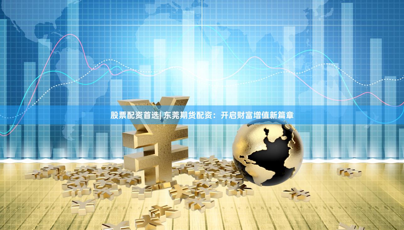 股票配资首选| 东莞期货配资：开启财富增值新篇章