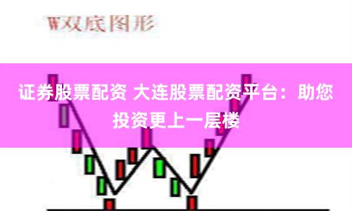 证券股票配资 大连股票配资平台：助您投资更上一层楼