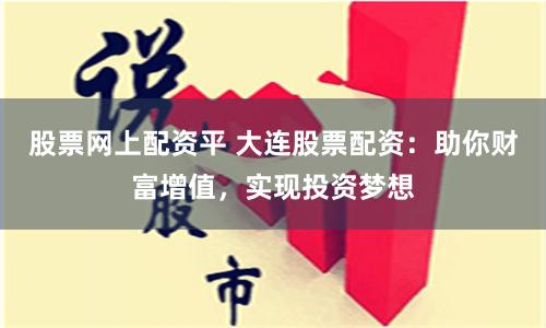 股票网上配资平 大连股票配资：助你财富增值，实现投资梦想