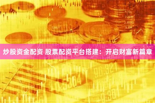炒股资金配资 股票配资平台搭建：开启财富新篇章
