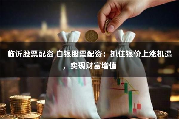 临沂股票配资 白银股票配资：抓住银价上涨机遇，实现财富增值