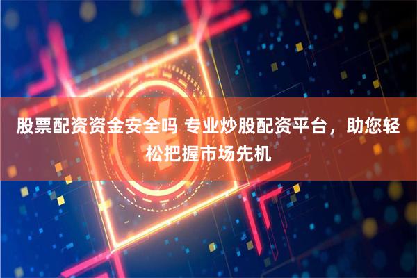 股票配资资金安全吗 专业炒股配资平台，助您轻松把握市场先机