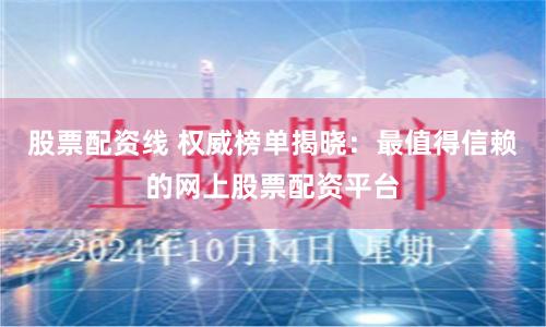 股票配资线 权威榜单揭晓：最值得信赖的网上股票配资平台