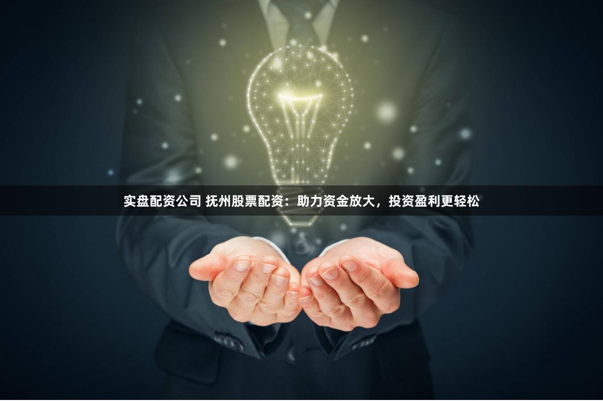 实盘配资公司 抚州股票配资：助力资金放大，投资盈利更轻松