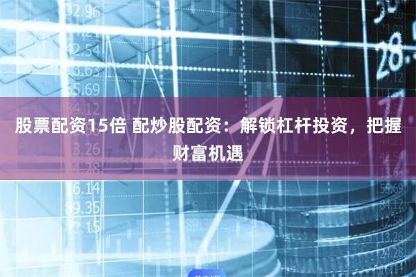 股票配资15倍 配炒股配资：解锁杠杆投资，把握财富机遇