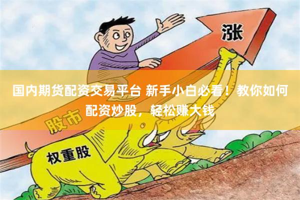 国内期货配资交易平台 新手小白必看！教你如何配资炒股，轻松赚大钱