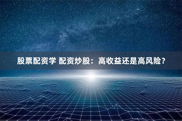 股票配资学 配资炒股：高收益还是高风险？