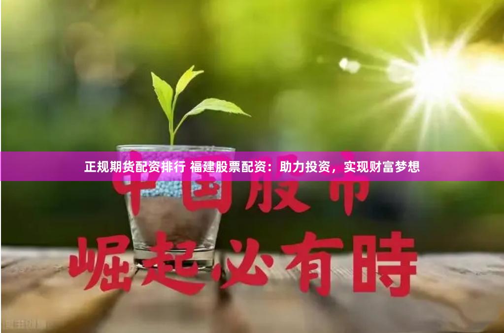 正规期货配资排行 福建股票配资：助力投资，实现财富梦想