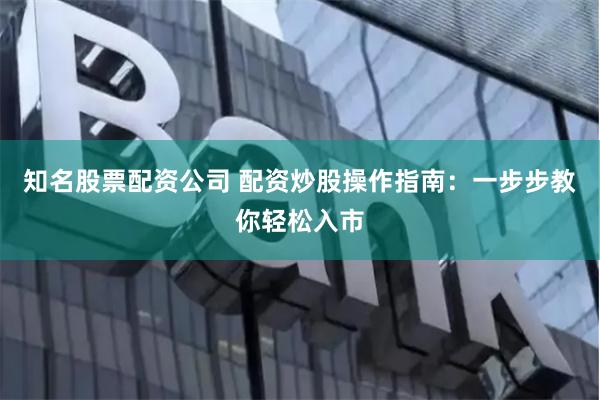 知名股票配资公司 配资炒股操作指南：一步步教你轻松入市