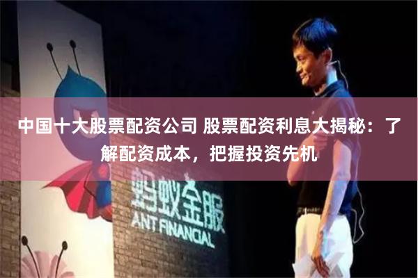 中国十大股票配资公司 股票配资利息大揭秘：了解配资成本，把握投资先机