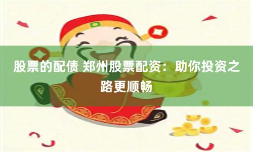 股票的配债 郑州股票配资：助你投资之路更顺畅