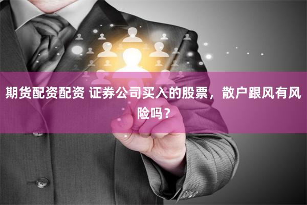 期货配资配资 证券公司买入的股票，散户跟风有风险吗？
