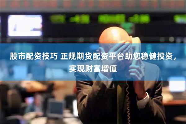 股市配资技巧 正规期货配资平台助您稳健投资，实现财富增值