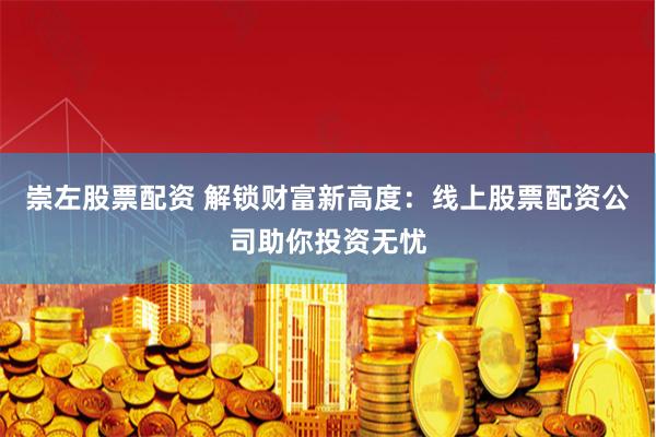 崇左股票配资 解锁财富新高度：线上股票配资公司助你投资无忧