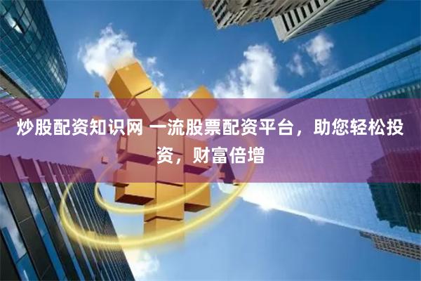 炒股配资知识网 一流股票配资平台，助您轻松投资，财富倍增