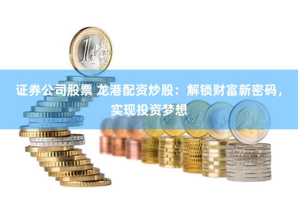 证券公司股票 龙港配资炒股：解锁财富新密码，实现投资梦想