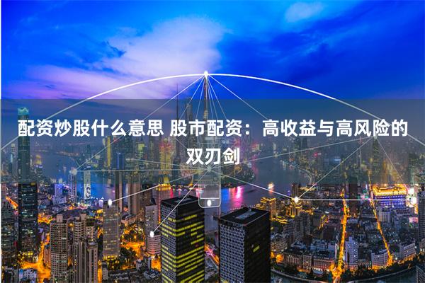配资炒股什么意思 股市配资：高收益与高风险的双刃剑