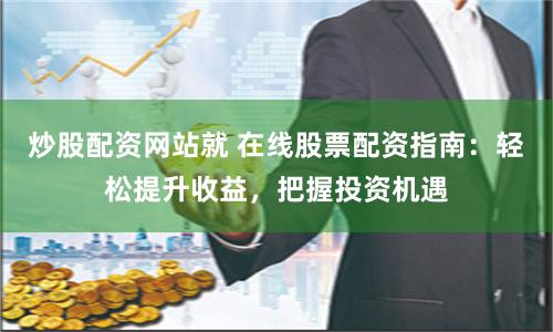 炒股配资网站就 在线股票配资指南：轻松提升收益，把握投资机遇