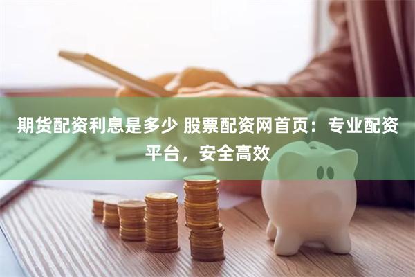 期货配资利息是多少 股票配资网首页：专业配资平台，安全高效