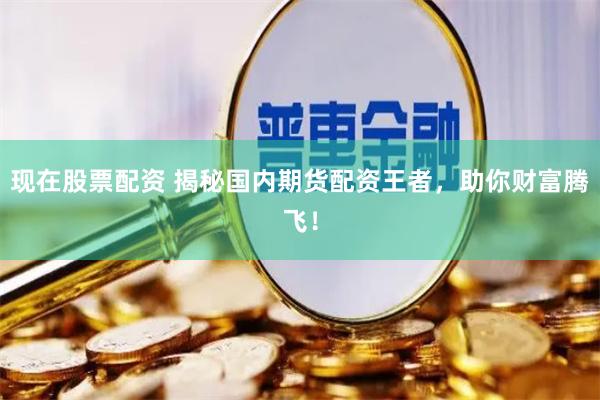 现在股票配资 揭秘国内期货配资王者，助你财富腾飞！
