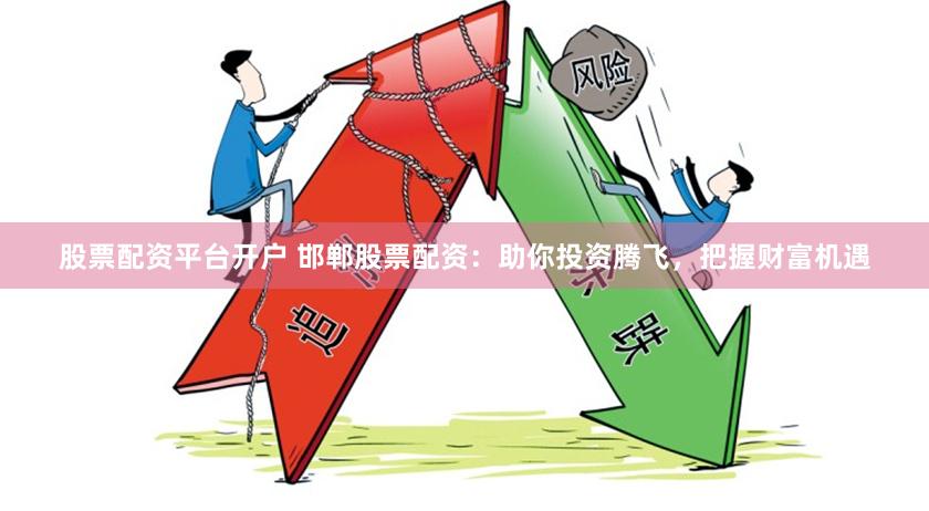 股票配资平台开户 邯郸股票配资：助你投资腾飞，把握财富机遇