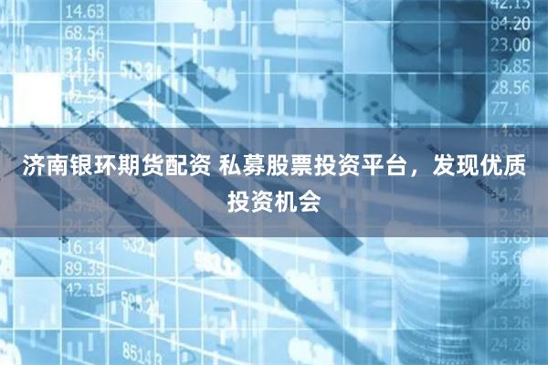 济南银环期货配资 私募股票投资平台，发现优质投资机会