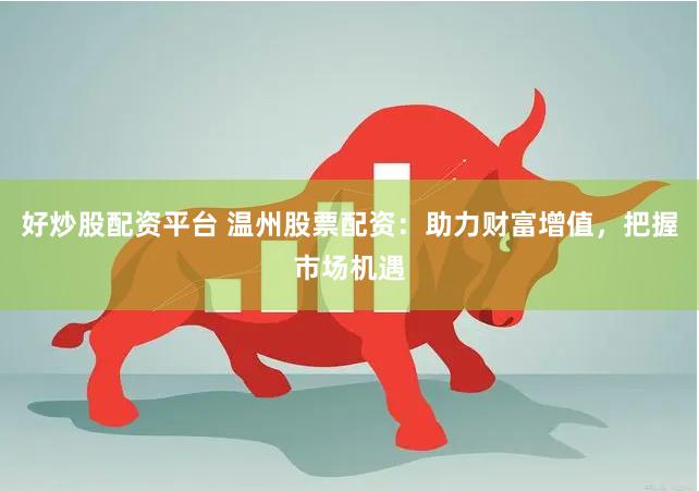 好炒股配资平台 温州股票配资：助力财富增值，把握市场机遇