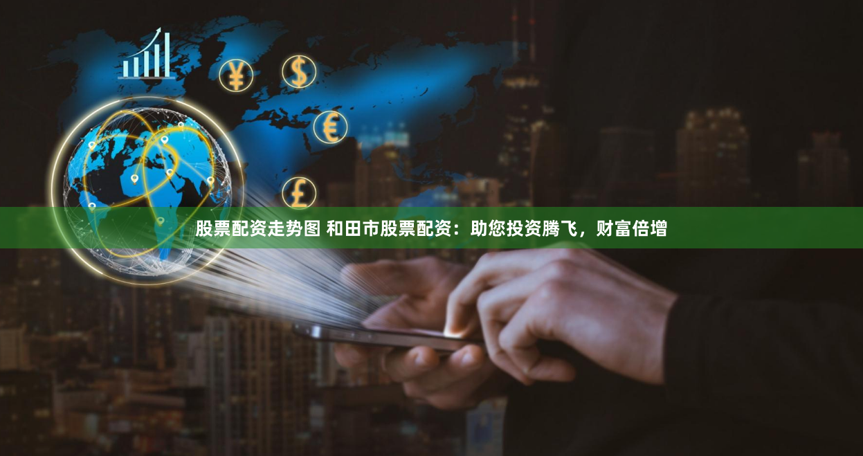 股票配资走势图 和田市股票配资：助您投资腾飞，财富倍增