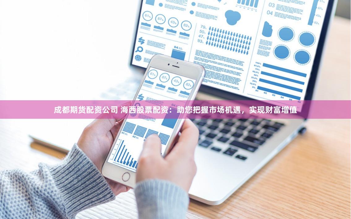 成都期货配资公司 海西股票配资：助您把握市场机遇，实现财富增值